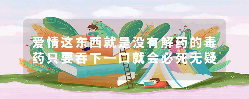爱情这东西就是没有解药的毒药只要吞下一口就会必死无疑
