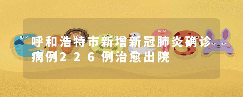 呼和浩特市新增新冠肺炎确诊病例226例治愈出院
