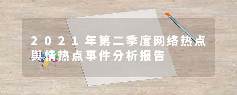 2021年第二季度网络热点舆情热点事件分析报告