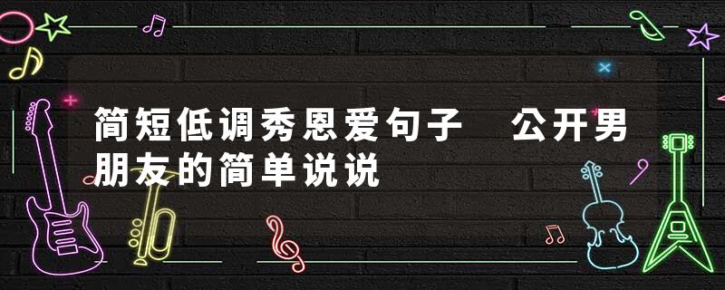 简短低调秀恩爱句子 公开男朋友的简单说说
