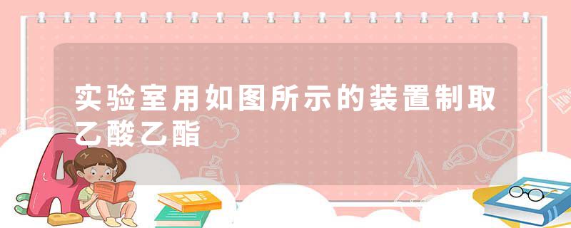 实验室用如图所示的装置制取乙酸乙酯