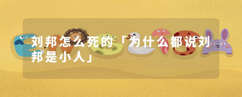 刘邦怎么死的「为什么都说刘邦是小人」