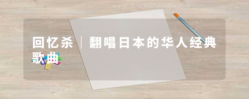 回忆杀｜翻唱日本的华人经典歌曲