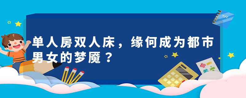 单人房双人床，缘何成为都市男女的梦魇？