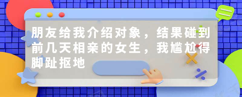 朋友给我介绍对象，结果碰到前几天相亲的女生，我尴尬得脚趾抠地