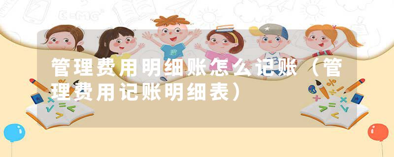 管理费用明细账怎么记账（管理费用记账明细表）