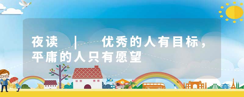 夜读 | 优秀的人有目标，平庸的人只有愿望