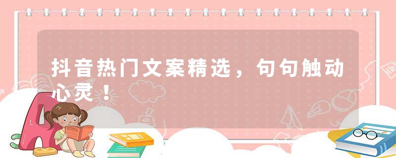 抖音热门文案精选，句句触动心灵！
