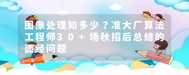 图像处理知多少？准大厂算法工程师30+场秋招后总结的面经问题
