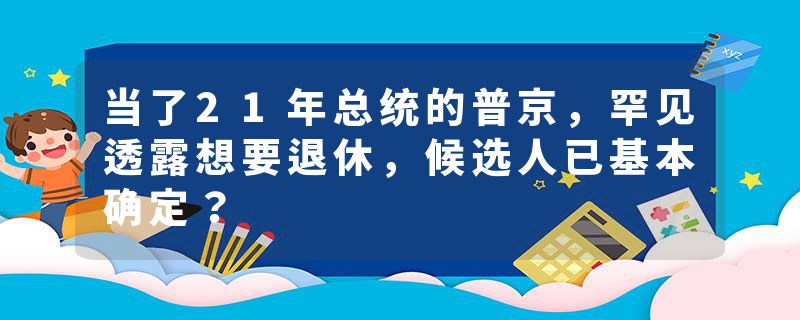 当了21年总统的普京，罕见透露想要退休，候选人已基本确定？