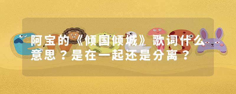 阿宝的《倾国倾城》歌词什么意思？是在一起还是分离？