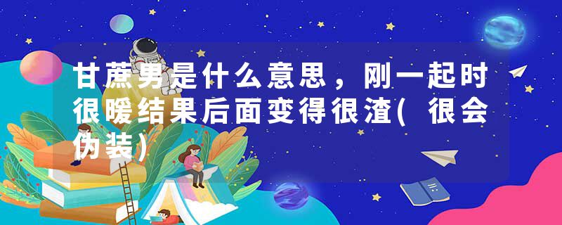 甘蔗男是什么意思，刚一起时很暖结果后面变得很渣(很会伪装)