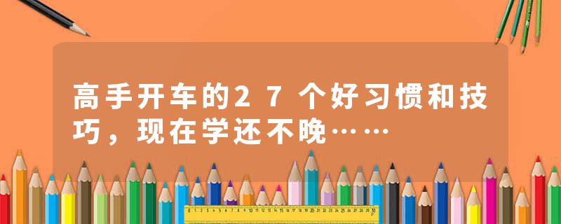 高手开车的27个好习惯和技巧，现在学还不晚……