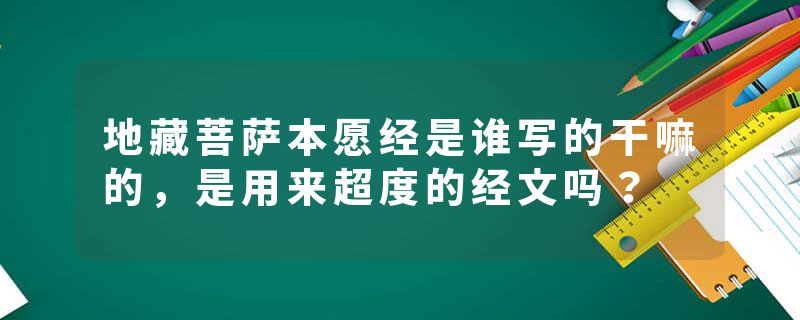 地藏菩萨本愿经是谁写的干嘛的，是用来超度的经文吗？