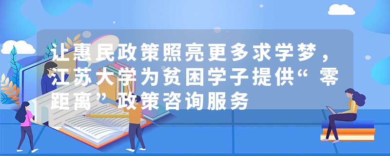 让惠民政策照亮更多求学梦，江苏大学为贫困学子提供“零距离”政策咨询服务