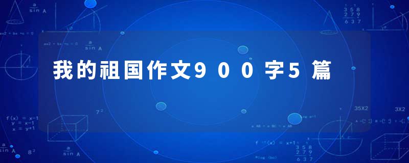 我的祖国作文900字5篇