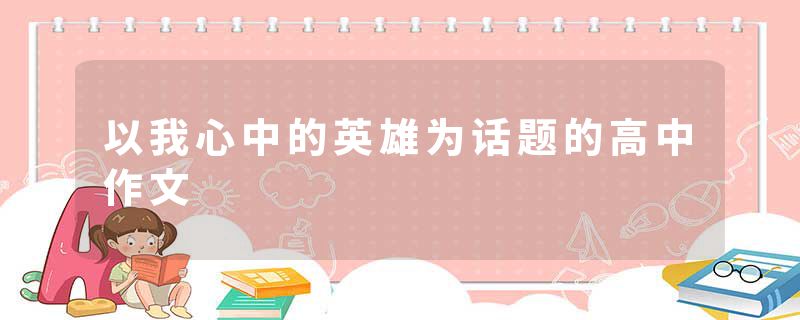 以我心中的英雄为话题的高中作文