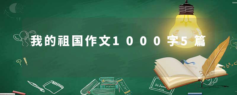 我的祖国作文1000字5篇