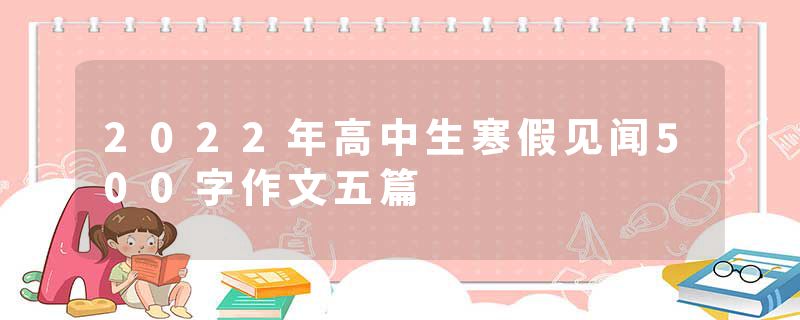 2022年高中生寒假见闻500字作文五篇