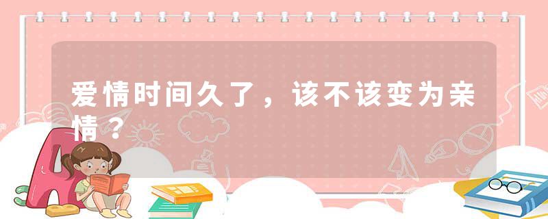 爱情时间久了，该不该变为亲情？