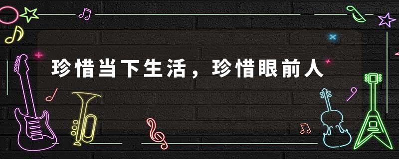 珍惜当下生活，珍惜眼前人