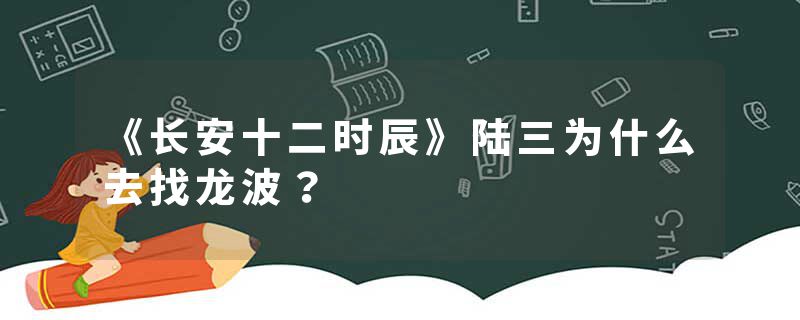 《长安十二时辰》陆三为什么去找龙波？