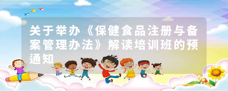 关于举办《保健食品注册与备案管理办法》解读培训班的预通知