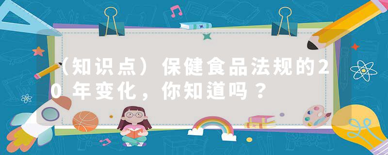 （知识点）保健食品法规的20年变化，你知道吗？