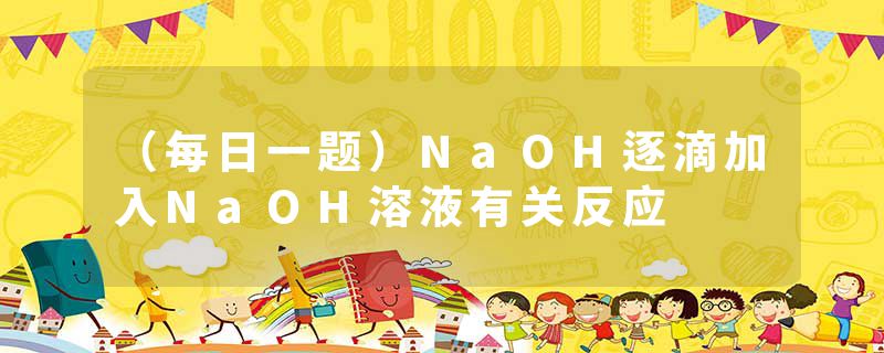 （每日一题）NaOH逐滴加入NaOH溶液有关反应