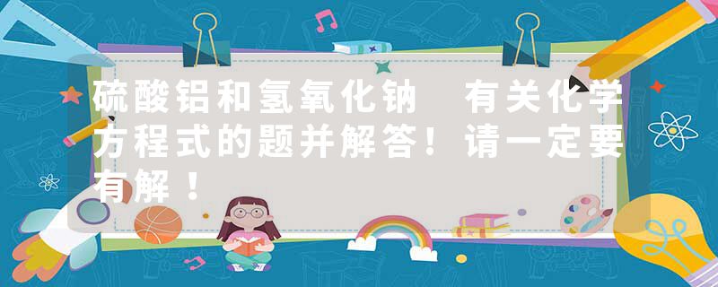 硫酸铝和氢氧化钠 有关化学方程式的题并解答!请一定要有解！