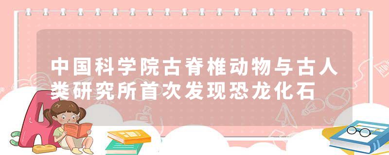 中国科学院古脊椎动物与古人类研究所首次发现恐龙化石