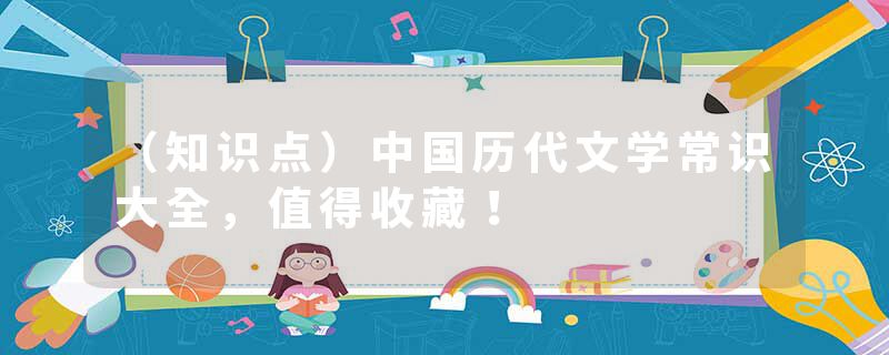 （知识点）中国历代文学常识大全，值得收藏！