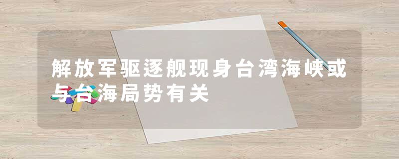 解放军驱逐舰现身台湾海峡或与台海局势有关