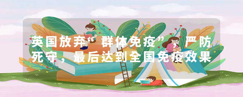 英国放弃“群体免疫”，严防死守，最后达到全国免疫效果