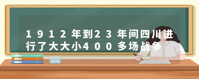 1912年到23年间四川进行了大大小400多场战争