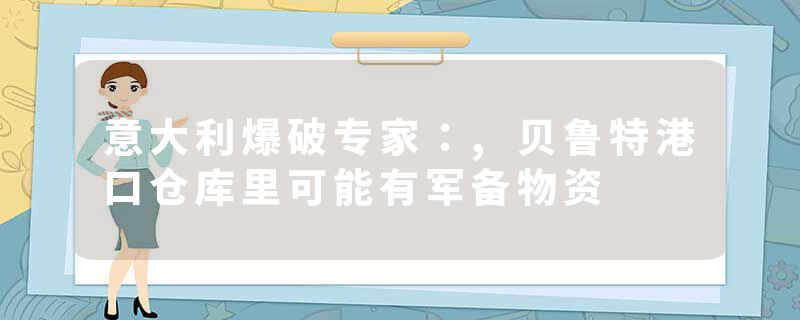 意大利爆破专家：,贝鲁特港口仓库里可能有军备物资