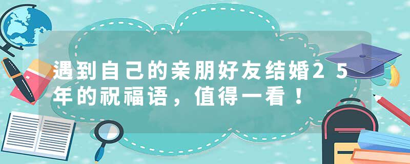 遇到自己的亲朋好友结婚25年的祝福语，值得一看！