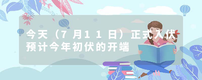 今天（7月11日）正式入伏预计今年初伏的开端