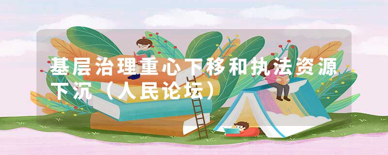 基层治理重心下移和执法资源下沉（人民论坛）