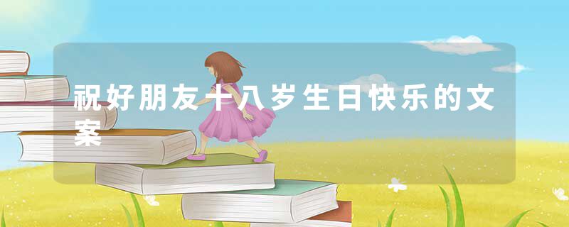 祝好朋友十八岁生日快乐的文案