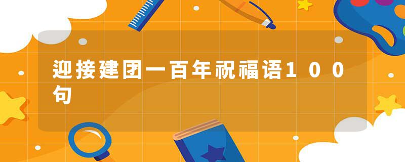 迎接建团一百年祝福语100句