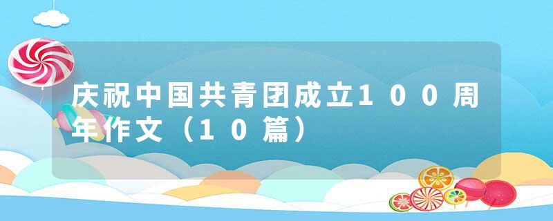 庆祝中国共青团成立100周年作文(10篇)