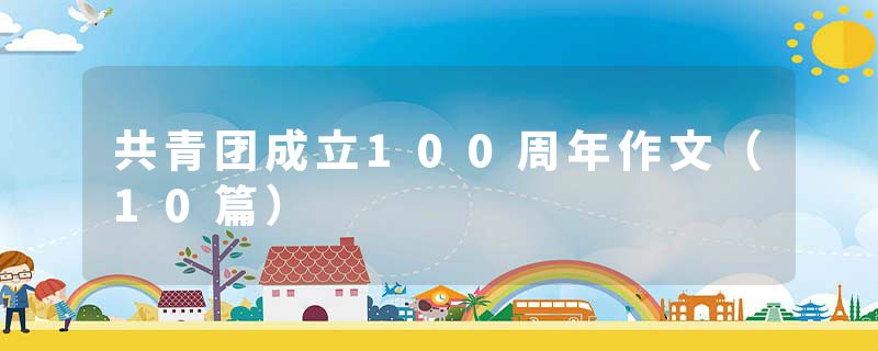 共青团成立100周年作文(10篇)