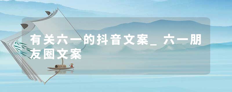 有关六一的抖音文案_六一朋友圈文案