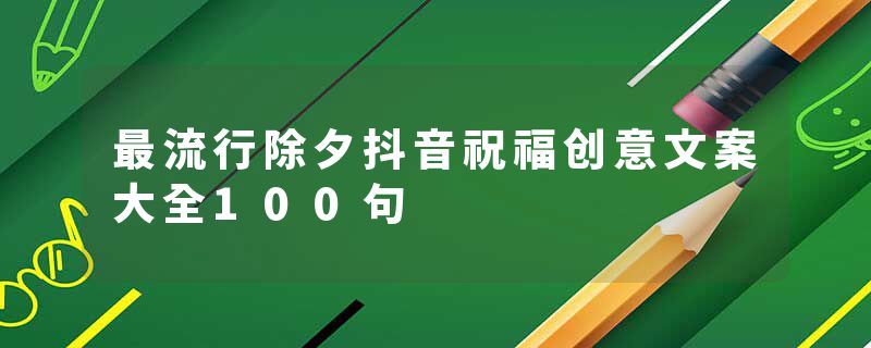 最流行除夕抖音祝福创意文案大全100句
