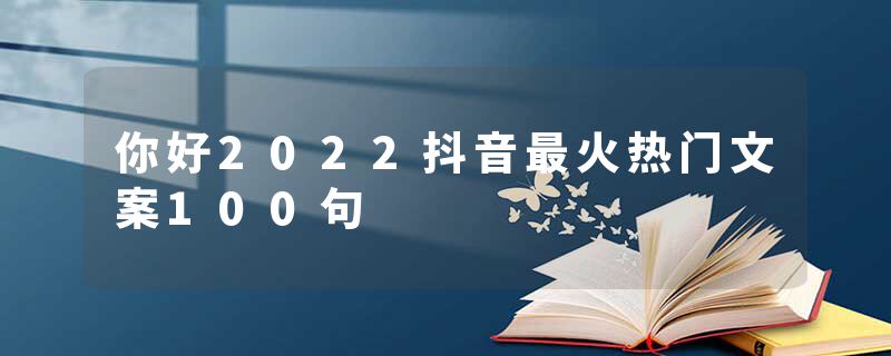 你好2022抖音最火热门文案100句