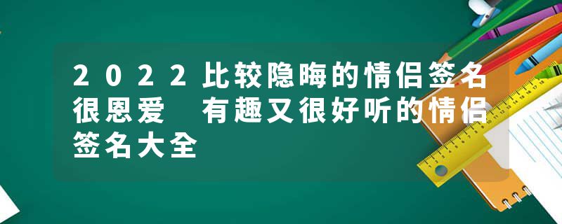 2022比较隐晦的情侣签名很恩爱 有趣又很好听的情侣签名大全