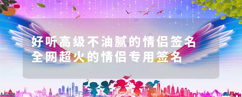 好听高级不油腻的情侣签名 全网超火的情侣专用签名