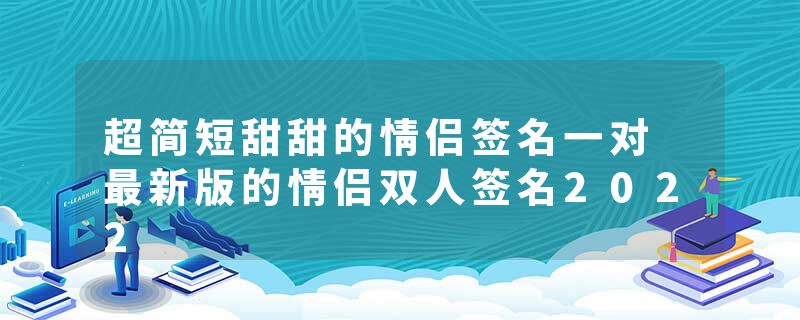 超简短甜甜的情侣签名一对 最新版的情侣双人签名2022