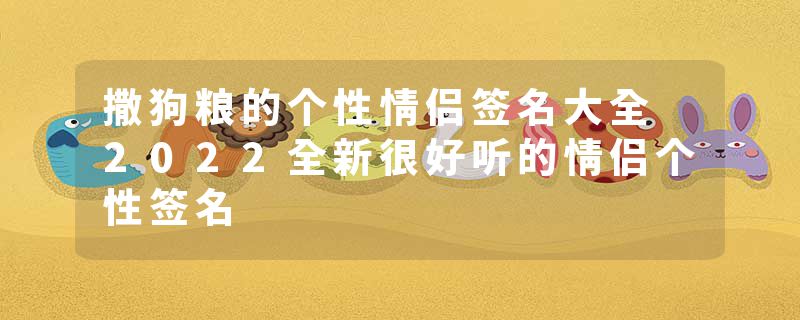 撒狗粮的个性情侣签名大全 2022全新很好听的情侣个性签名